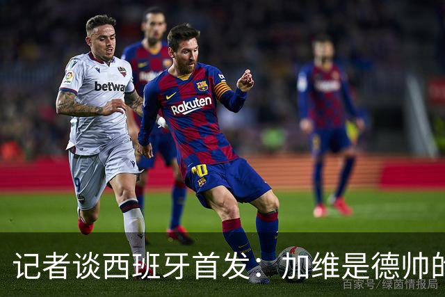 记者谈西班牙首发：加维是德帅的阵眼；也宣布一开始就要踢出强度